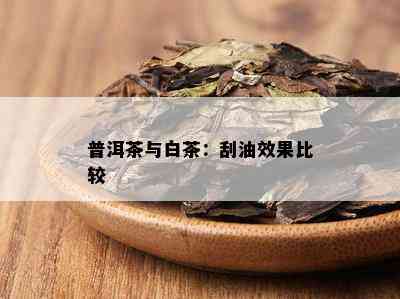 普洱茶与白茶：刮油效果比较