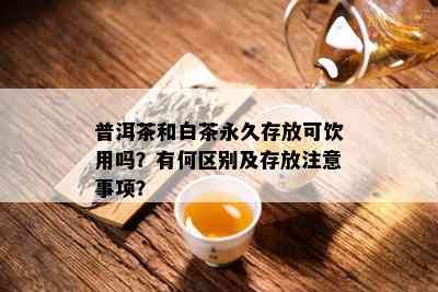 普洱茶和白茶永久存放可饮用吗？有何区别及存放注意事项？