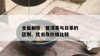 全面解析：普洱茶与白茶的区别、优劣及价格比较