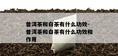 普洱茶和白茶有什么功效-普洱茶和白茶有什么功效和作用