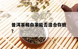 普洱茶和白茶能否混合存放？