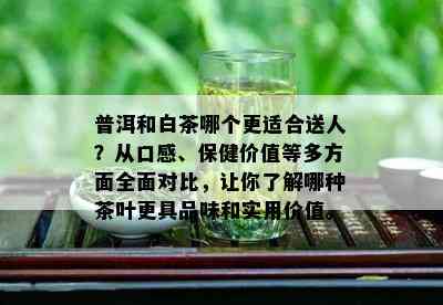 普洱和白茶哪个更适合送人？从口感、保健价值等多方面全面对比，让你了解哪种茶叶更具品味和实用价值。