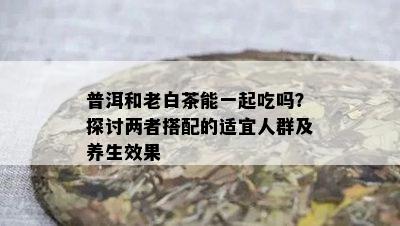 普洱和老白茶能一起吃吗？探讨两者搭配的适宜人群及养生效果