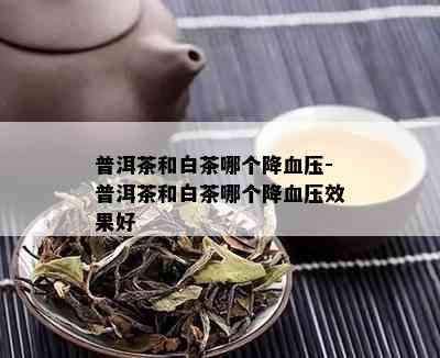 普洱茶和白茶哪个降血压-普洱茶和白茶哪个降血压效果好