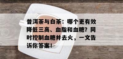 普洱茶与白茶：哪个更有效降低三高、血脂和血糖？同时控制血糖并去火，一文告诉你答案！