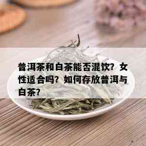 普洱茶和白茶能否混饮？女性适合吗？如何存放普洱与白茶？