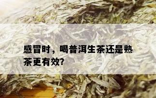 感冒时，喝普洱生茶还是熟茶更有效？