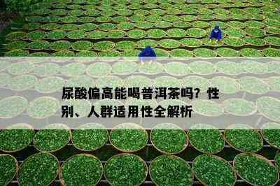 尿酸偏高能喝普洱茶吗？性别、人群适用性全解析