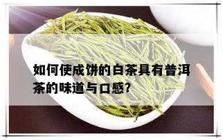 如何使成饼的白茶具有普洱茶的味道与口感？