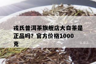 戎氏普洱茶旗舰店大白茶是正品吗？官方价格1000克