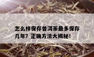 怎么样保存普洱茶最多保存几年？正确方法大揭秘！