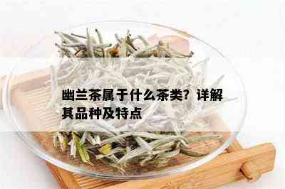 幽兰茶属于什么茶类？详解其品种及特点