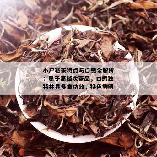 小户赛茶特点与口感全解析：属于高档次茶品，口感独特并具多重功效，特色鲜明。