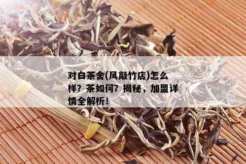 对白茶舍(风敲竹店)怎么样？茶如何？揭秘，加盟详情全解析！