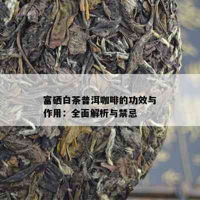 富硒白茶普洱咖啡的功效与作用：全面解析与禁忌