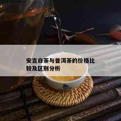 安吉白茶与普洱茶的价格比较及区别分析