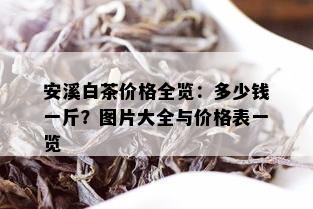 安溪白茶价格全览：多少钱一斤？图片大全与价格表一览