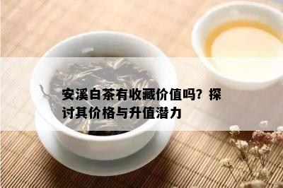 安溪白茶有收藏价值吗？探讨其价格与升值潜力