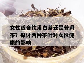 女性适合饮用白茶还是普洱茶？探讨两种茶叶对女性健康的影响