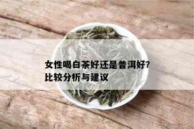 女性喝白茶好还是普洱好？比较分析与建议