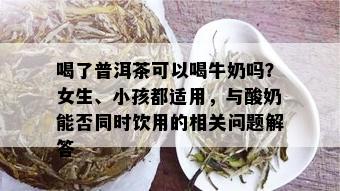 喝了普洱茶可以喝牛奶吗？女生、小孩都适用，与酸奶能否同时饮用的相关问题解答