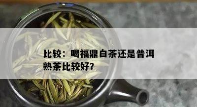 比较：喝福鼎白茶还是普洱熟茶比较好？