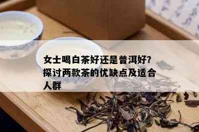 女士喝白茶好还是普洱好？探讨两款茶的优缺点及适合人群