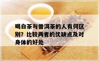 喝白茶与普洱茶的人有何区别？比较两者的优缺点及对身体的好处