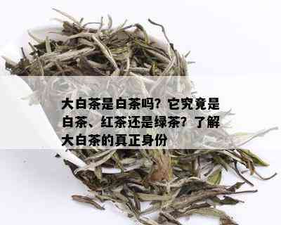 大白茶是白茶吗？它究竟是白茶、红茶还是绿茶？了解大白茶的真正身份