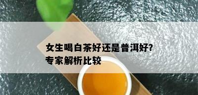 女生喝白茶好还是普洱好？专家解析比较