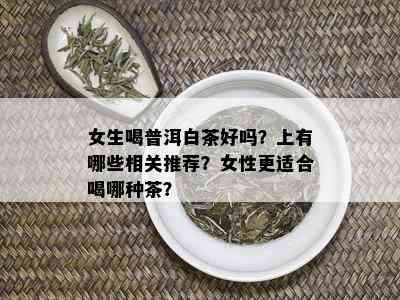 女生喝普洱白茶好吗？上有哪些相关推荐？女性更适合喝哪种茶？