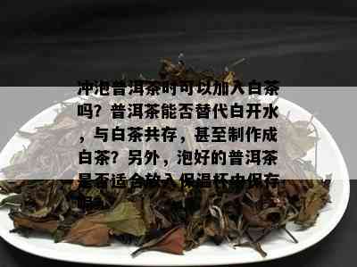 冲泡普洱茶时可以加入白茶吗？普洱茶能否替代白开水，与白茶共存，甚至制作成白茶？另外，泡好的普洱茶是否适合放入保温杯中保存呢？