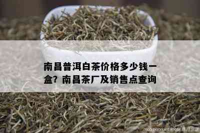 南昌普洱白茶价格多少钱一盒？南昌茶厂及销售点查询