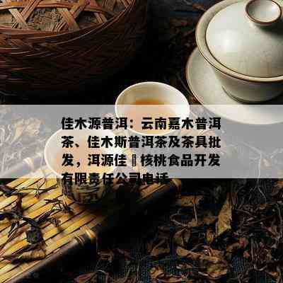 佳木源普洱：云南嘉木普洱茶、佳木斯普洱茶及茶具批发，洱源佳潓核桃食品开发有限责任公司电话