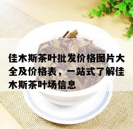 佳木斯茶叶批发价格图片大全及价格表，一站式了解佳木斯茶叶场信息