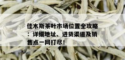 佳木斯茶叶市场位置全攻略：详细地址、进货渠道及销售点一网打尽！