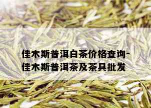 佳木斯普洱白茶价格查询-佳木斯普洱茶及茶具批发