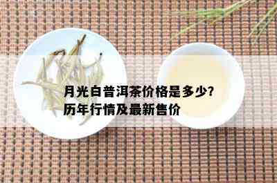 月光白普洱茶价格是多少？历年行情及最新售价