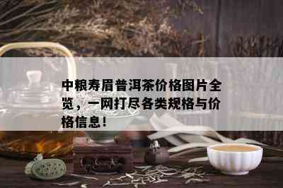 中粮寿眉普洱茶价格图片全览，一网打尽各类规格与价格信息！