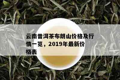 云南普洱茶布朗山价格及行情一览，2019年最新价格表