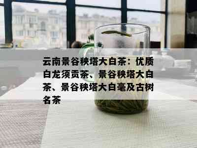 云南景谷秧塔大白茶：优质白龙须贡茶、景谷秧塔大白茶、景谷秧塔大白毫及古树名茶