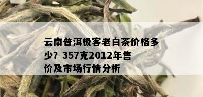 云南普洱极客老白茶价格多少？357克2012年售价及市场行情分析