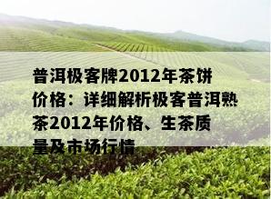 普洱极客牌2012年茶饼价格：详细解析极客普洱熟茶2012年价格、生茶质量及市场行情