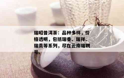 瑞昭普洱茶：品种多样，价格透明，包括瑞香、瑞祥、瑞贡等系列，尽在云南瑞聘号。