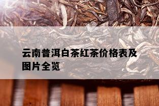 云南普洱白茶红茶价格表及图片全览