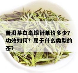 普洱茶白毫银针单价多少？功效如何？属于什么类型的茶？