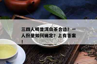 三四人喝普洱白茶合适？一人份量如何确定？上有答案！