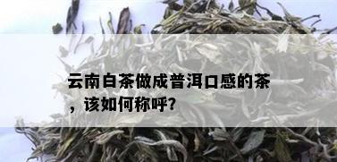 云南白茶做成普洱口感的茶，该如何称呼？