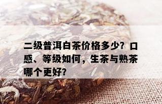 二级普洱白茶价格多少？口感、等级如何，生茶与熟茶哪个更好？