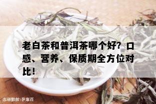 老白茶和普洱茶哪个好？口感、营养、保质期全方位对比！